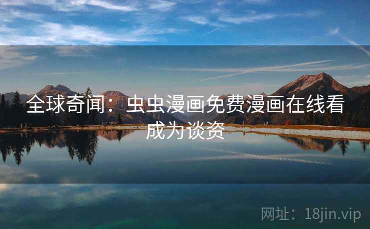 全球奇闻：虫虫漫画免费漫画在线看成为谈资  第1张