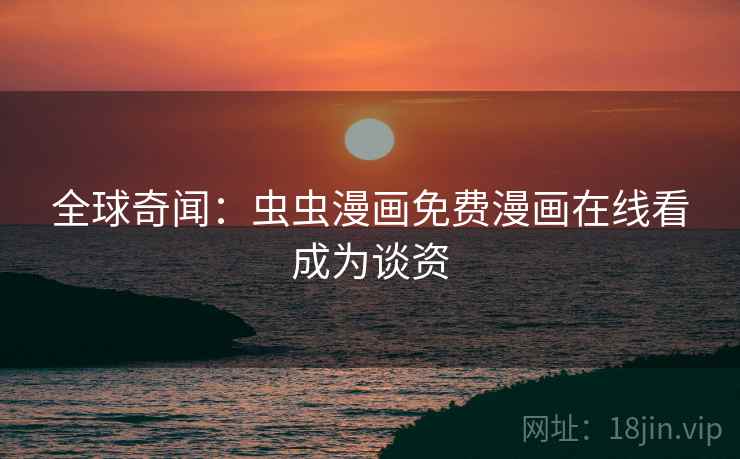 全球奇闻：虫虫漫画免费漫画在线看成为谈资  第2张