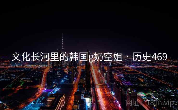 文化长河里的韩国g奶空姐 · 历史469  第2张