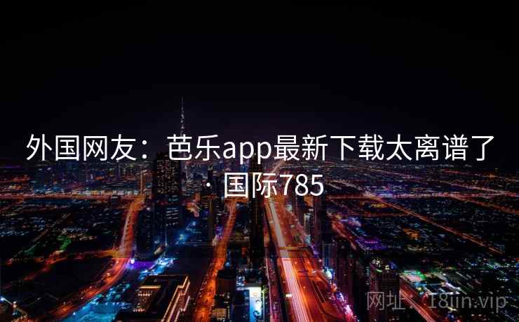 外国网友：芭乐app最新下载太离谱了 · 国际785  第1张