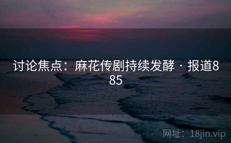 讨论焦点：麻花传剧持续发酵 · 报道885  第1张
