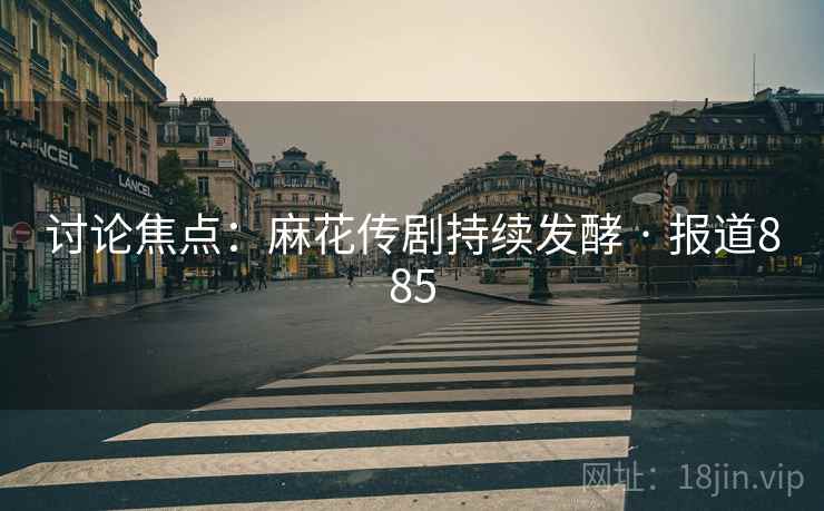 讨论焦点：麻花传剧持续发酵 · 报道885  第2张