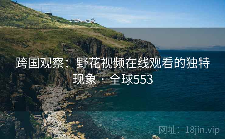 跨国观察：野花视频在线观看的独特现象 · 全球553