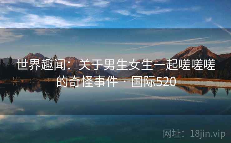 世界趣闻：关于男生女生一起嗟嗟嗟的奇怪事件 · 国际520  第2张