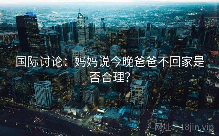 国际讨论：妈妈说今晚爸爸不回家是否合理？  第2张