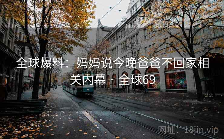 全球爆料：妈妈说今晚爸爸不回家相关内幕 · 全球69
