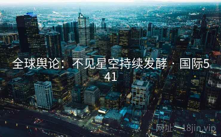 全球舆论：不见星空持续发酵 · 国际541
