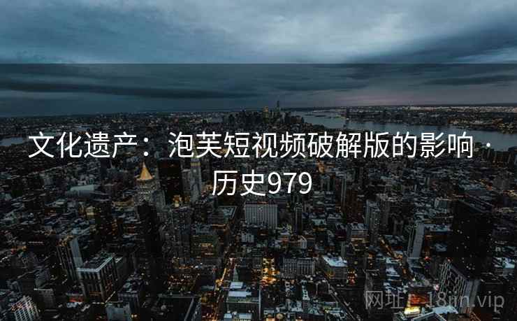 文化遗产：泡芙短视频破解版的影响 · 历史979  第2张