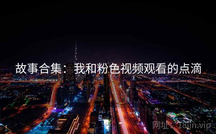 故事合集：我和粉色视频观看的点滴