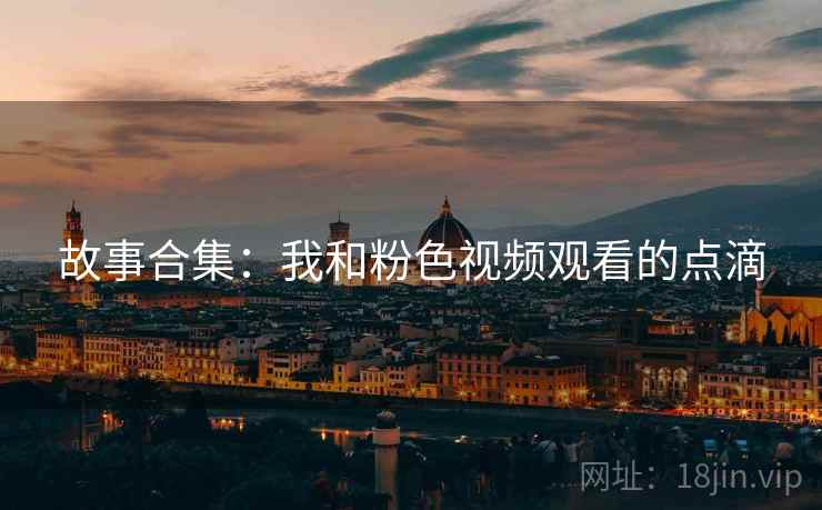 故事合集：我和粉色视频观看的点滴  第2张