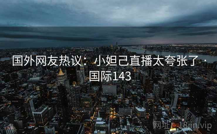 国外网友热议：小妲己直播太夸张了 · 国际143  第2张