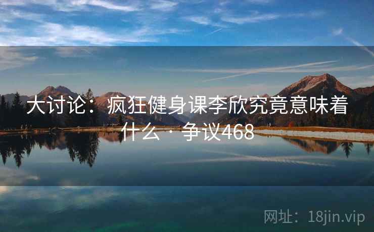 大讨论：疯狂健身课李欣究竟意味着什么 · 争议468