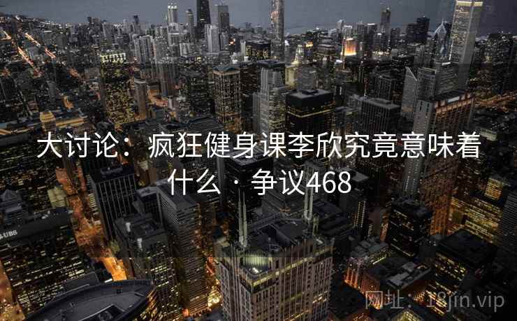 大讨论:疯狂健身课李欣究竟意味着什么 · 争议468 第2张 大讨论:疯狂健身课李欣究竟意味着什么 · 争议468 第2张