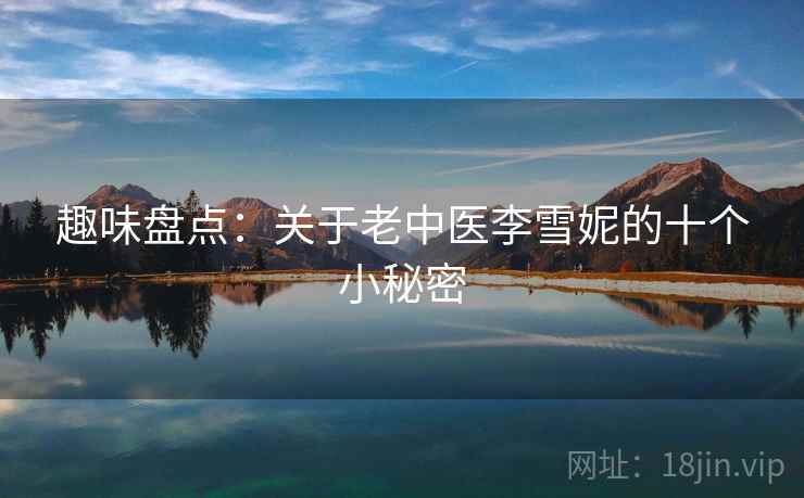 趣味盘点：关于老中医李雪妮的十个小秘密  第2张