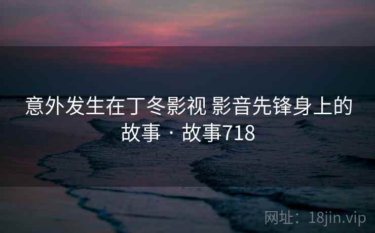 意外发生在丁冬影视 影音先锋身上的故事 · 故事718  第2张