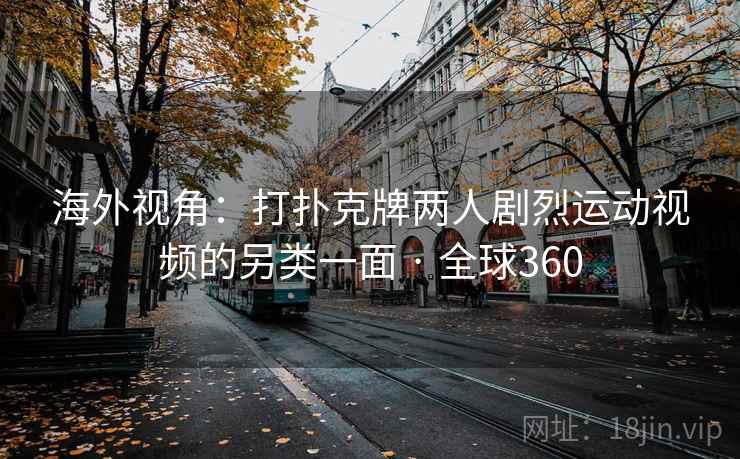 海外视角：打扑克牌两人剧烈运动视频的另类一面 · 全球360  第2张
