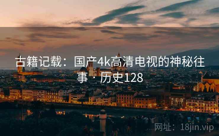 古籍记载：国产4k高清电视的神秘往事 · 历史128  第2张