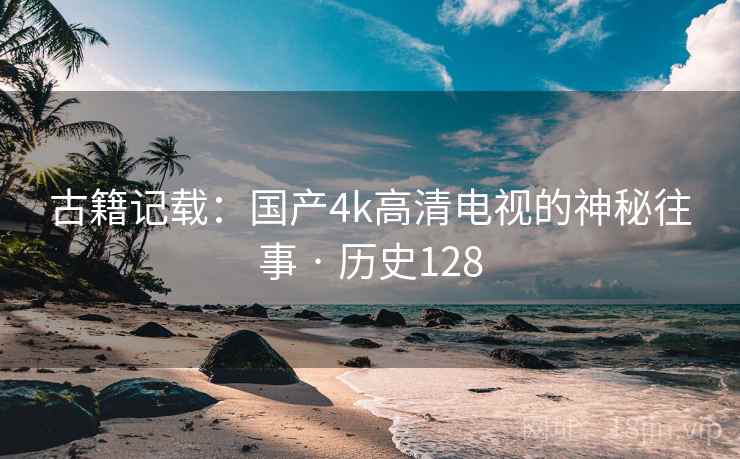 古籍记载：国产4k高清电视的神秘往事 · 历史128  第1张