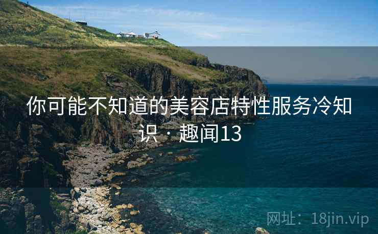 你可能不知道的美容店特性服务冷知识 · 趣闻13  第2张