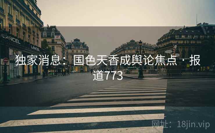 独家消息：国色天香成舆论焦点 · 报道773
