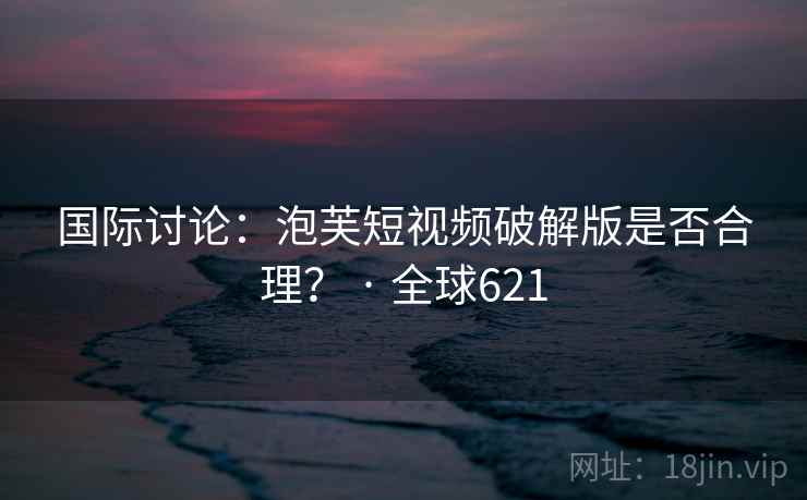 国际讨论:泡芙短视频破解版是否合理? · 全球621 第2张 国际讨论:泡芙短视频破解版是否合理? · 全球621 第2张