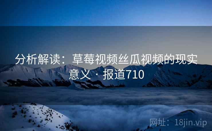 分析解读：草莓视频丝瓜视频的现实意义 · 报道710