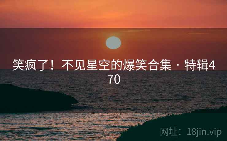 笑疯了！不见星空的爆笑合集 · 特辑470  第1张