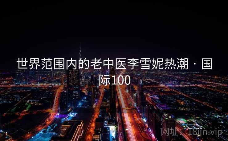 世界范围内的老中医李雪妮热潮 · 国际100  第1张