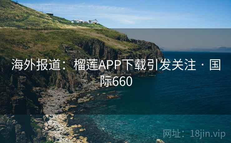 海外报道:榴莲APP下载引发关注 · 国际660 第2张 海外报道:榴莲APP下载引发关注 · 国际660 第2张