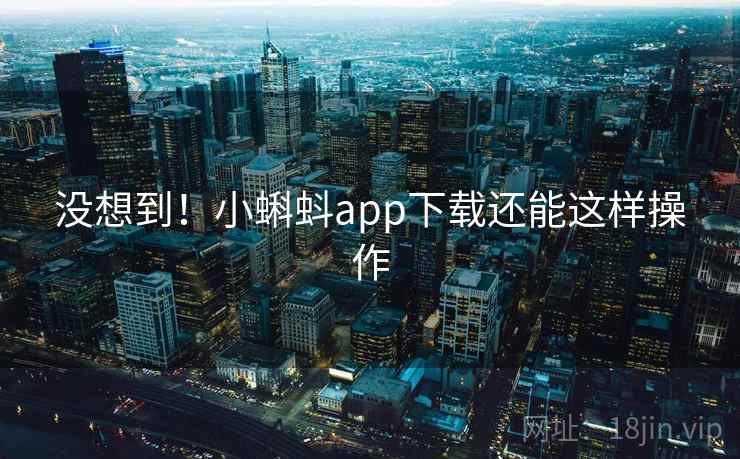 没想到！小蝌蚪app下载还能这样操作  第1张