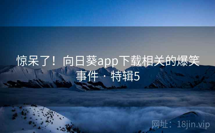 惊呆了！向日葵app下载相关的爆笑事件 · 特辑5  第1张