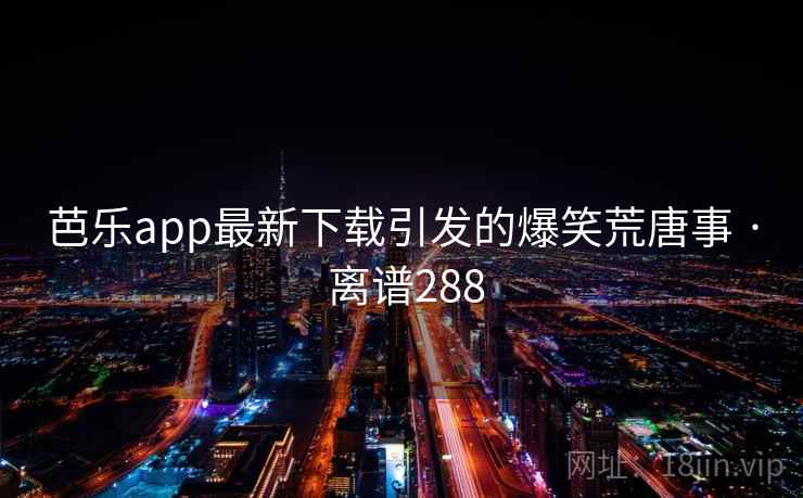 芭乐app最新下载引发的爆笑荒唐事 · 离谱288 第2张 芭乐app最新下载引发的爆笑荒唐事 · 离谱288 第2张