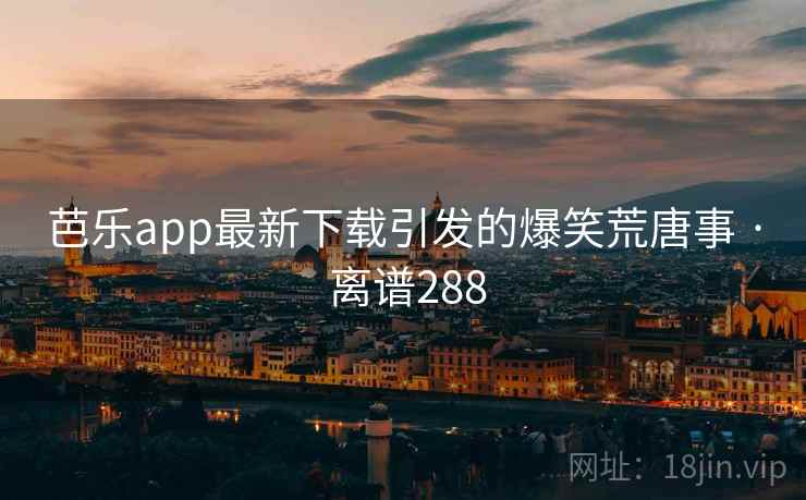 芭乐app最新下载引发的爆笑荒唐事 · 离谱288 第1张 芭乐app最新下载引发的爆笑荒唐事 · 离谱288 第1张