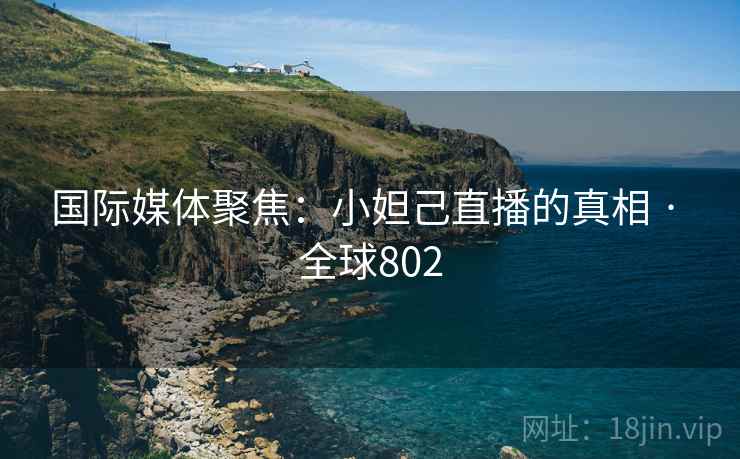 国际媒体聚焦：小妲己直播的真相 · 全球802  第2张