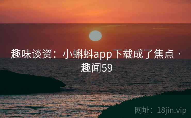 趣味谈资:小蝌蚪app下载成了焦点 · 趣闻59 第2张 趣味谈资:小蝌蚪app下载成了焦点 · 趣闻59 第2张