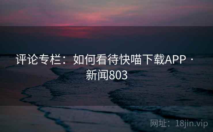 评论专栏：如何看待快喵下载APP · 新闻803  第1张