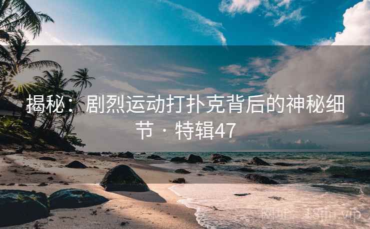 揭秘：剧烈运动打扑克背后的神秘细节 · 特辑47  第2张