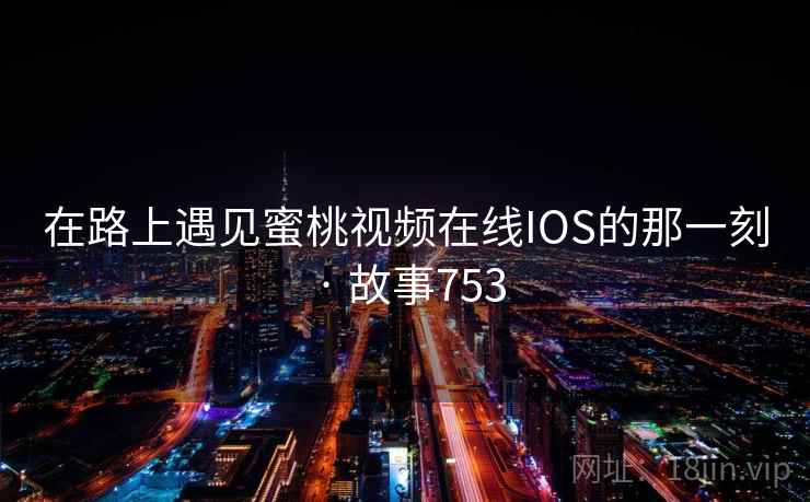 在路上遇见蜜桃视频在线IOS的那一刻 · 故事753  第1张