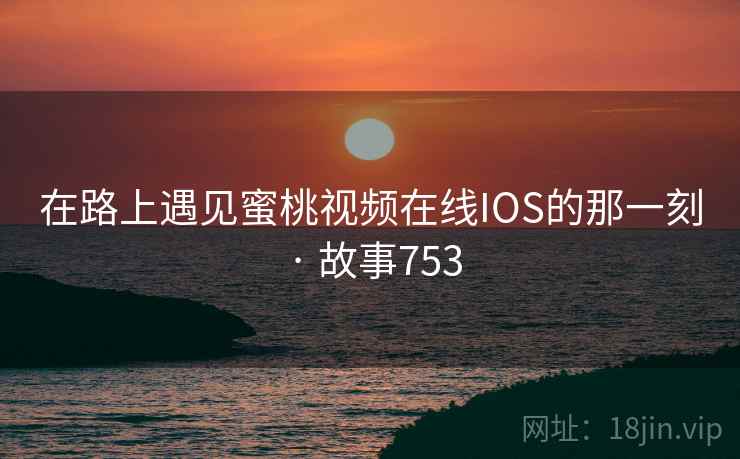在路上遇见蜜桃视频在线IOS的那一刻 · 故事753  第2张