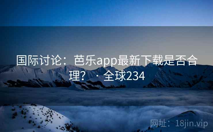 国际讨论：芭乐app最新下载是否合理？ · 全球234