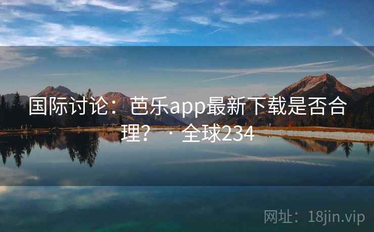 国际讨论：芭乐app最新下载是否合理？ · 全球234  第2张