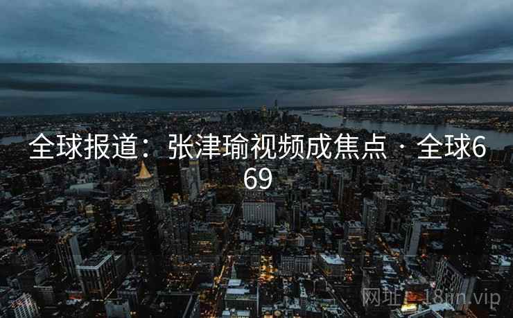 全球报道：张津瑜视频成焦点 · 全球669
