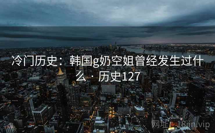 冷门历史：韩国g奶空姐曾经发生过什么 · 历史127  第2张