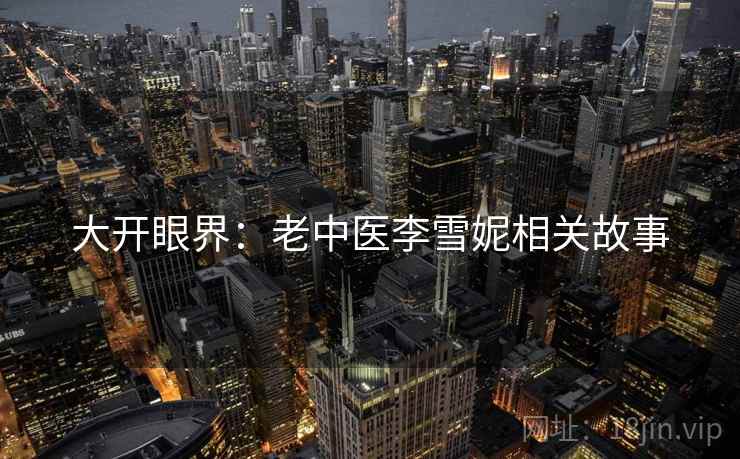 大开眼界:老中医李雪妮相关故事 第2张 大开眼界:老中医李雪妮相关故事 第2张