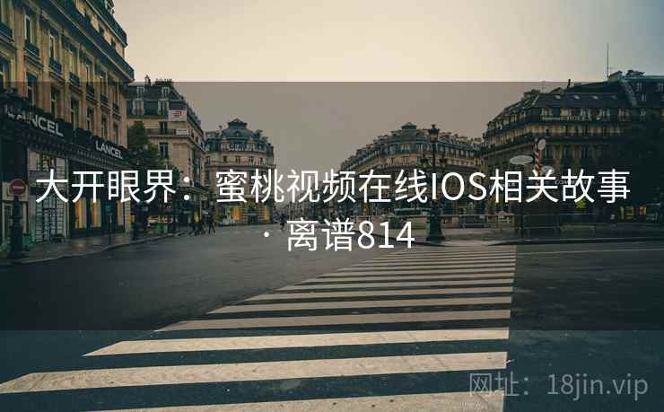大开眼界:蜜桃视频在线IOS相关故事 · 离谱814 第2张 大开眼界:蜜桃视频在线IOS相关故事 · 离谱814 第2张