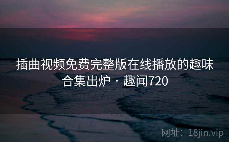 插曲视频免费完整版在线播放的趣味合集出炉 · 趣闻720