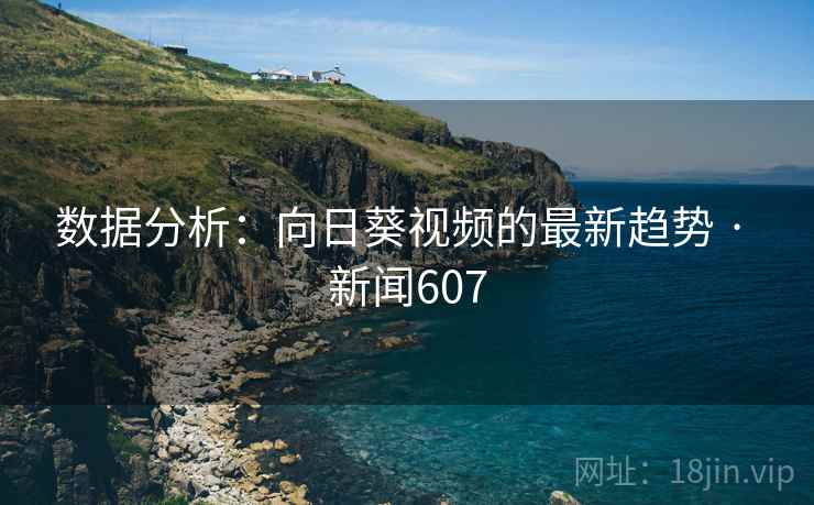 数据分析：向日葵视频的最新趋势 · 新闻607  第1张