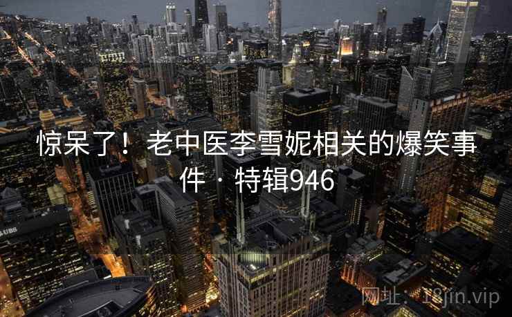 惊呆了！老中医李雪妮相关的爆笑事件 · 特辑946  第2张