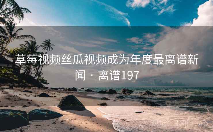 草莓视频丝瓜视频成为年度最离谱新闻 · 离谱197  第2张