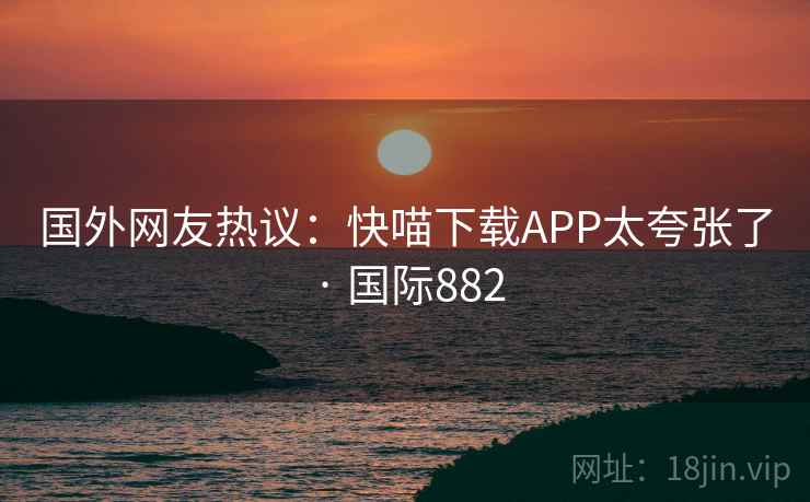 国外网友热议:快喵下载APP太夸张了 · 国际882 第2张 国外网友热议:快喵下载APP太夸张了 · 国际882 第2张